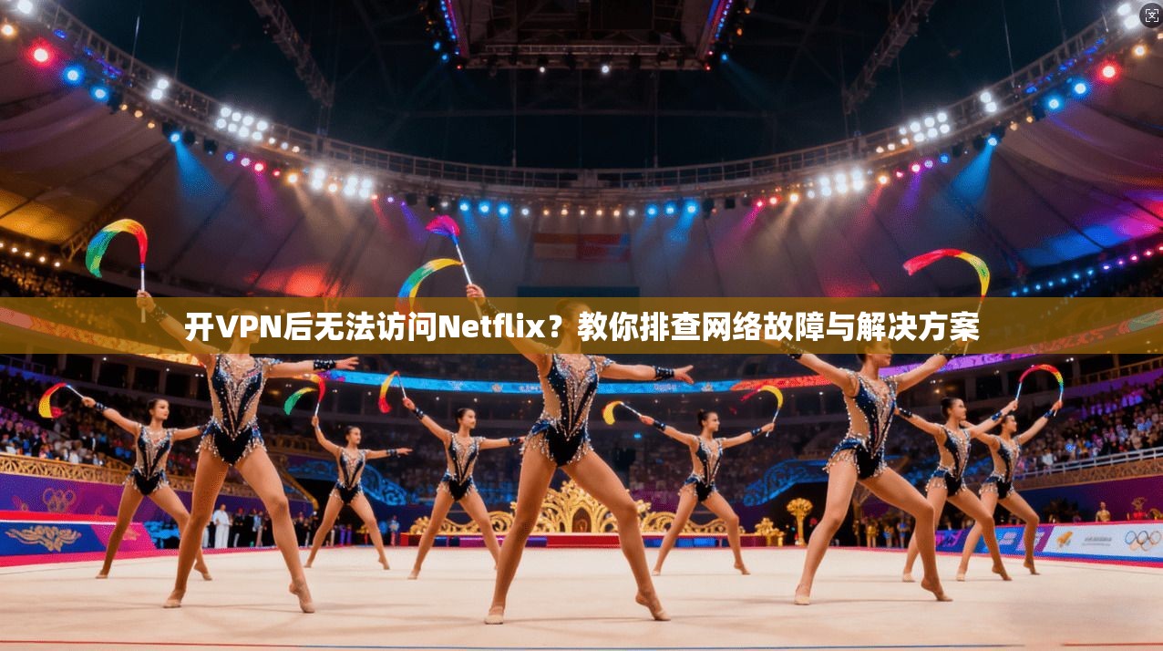 开VPN后无法访问Netflix？教你排查网络故障与解决方案