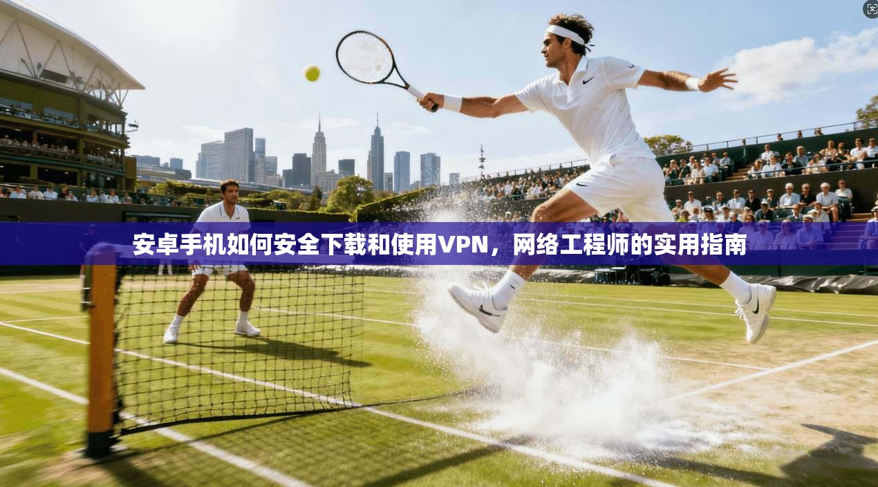 安卓手机如何安全下载和使用VPN，网络工程师的实用指南