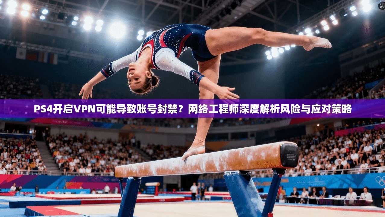 PS4开启VPN可能导致账号封禁？网络工程师深度解析风险与应对策略
