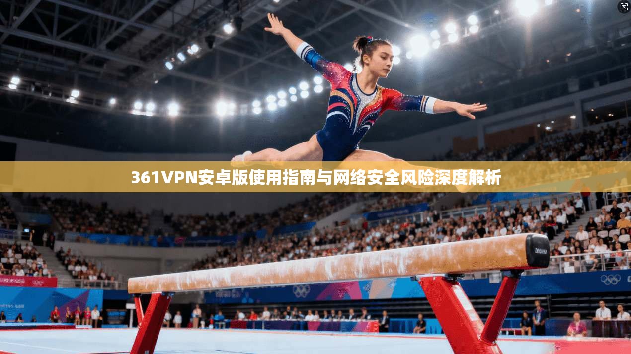 361VPN安卓版使用指南与网络安全风险深度解析