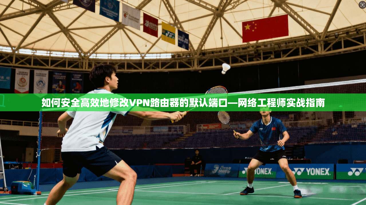 如何安全高效地修改VPN路由器的默认端口—网络工程师实战指南