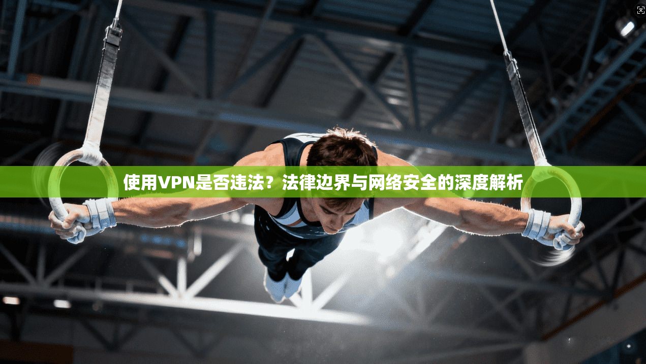 使用VPN是否违法？法律边界与网络安全的深度解析