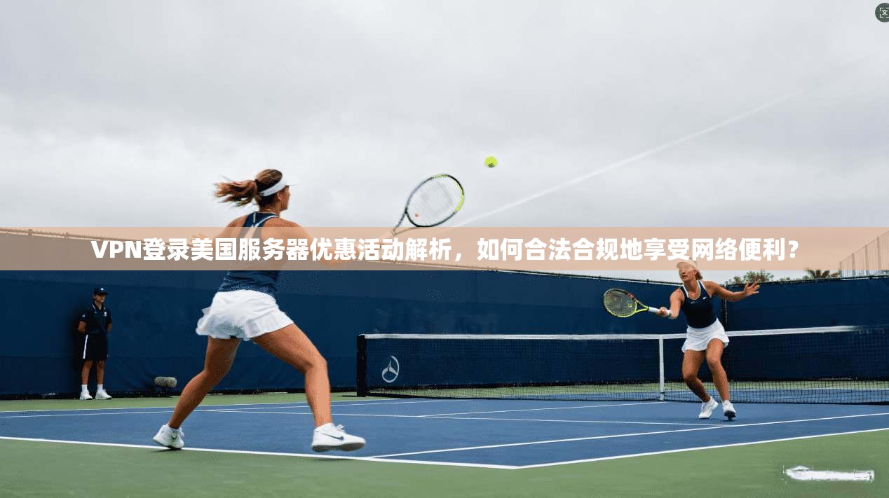 VPN登录美国服务器优惠活动解析，如何合法合规地享受网络便利？