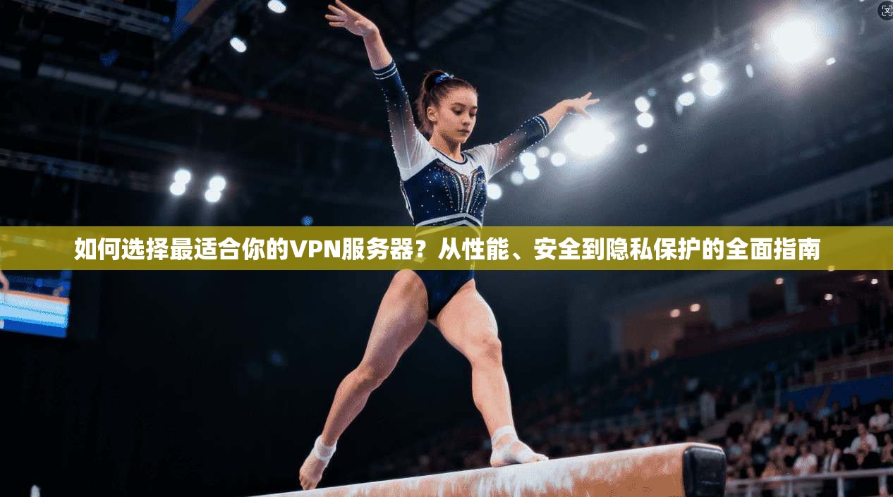 如何选择最适合你的VPN服务器？从性能、安全到隐私保护的全面指南