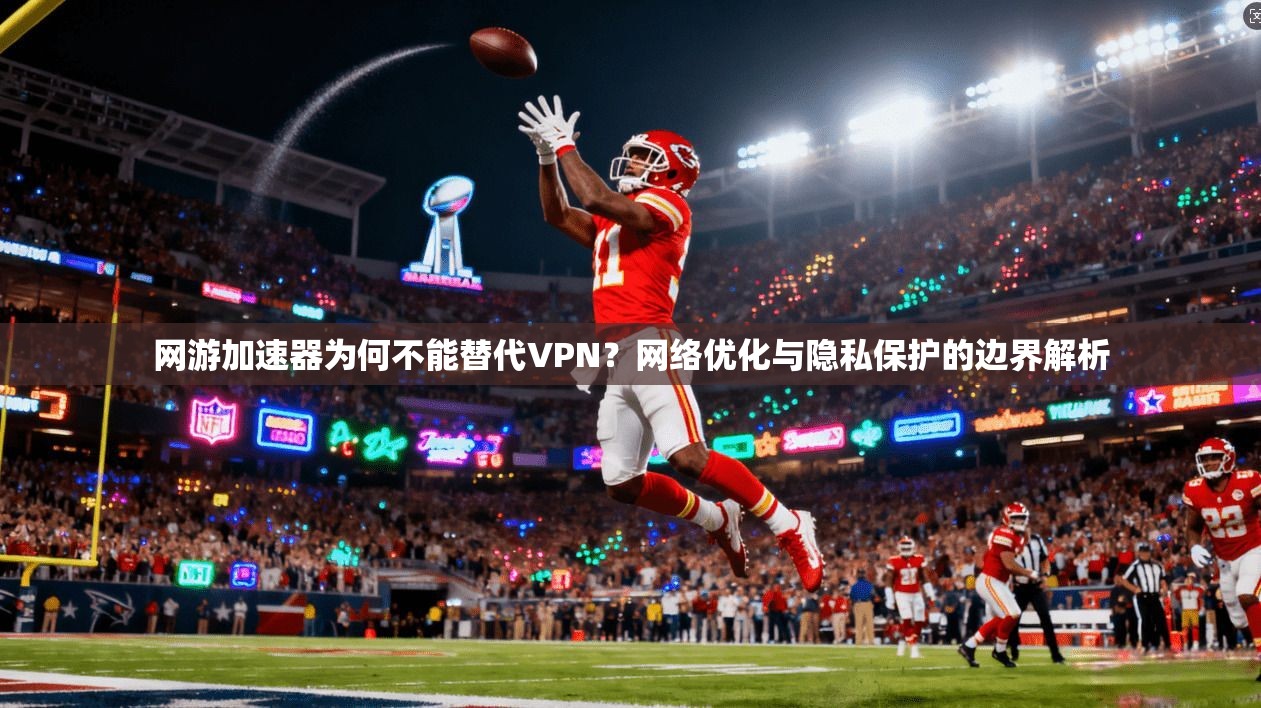 网游加速器为何不能替代VPN？网络优化与隐私保护的边界解析