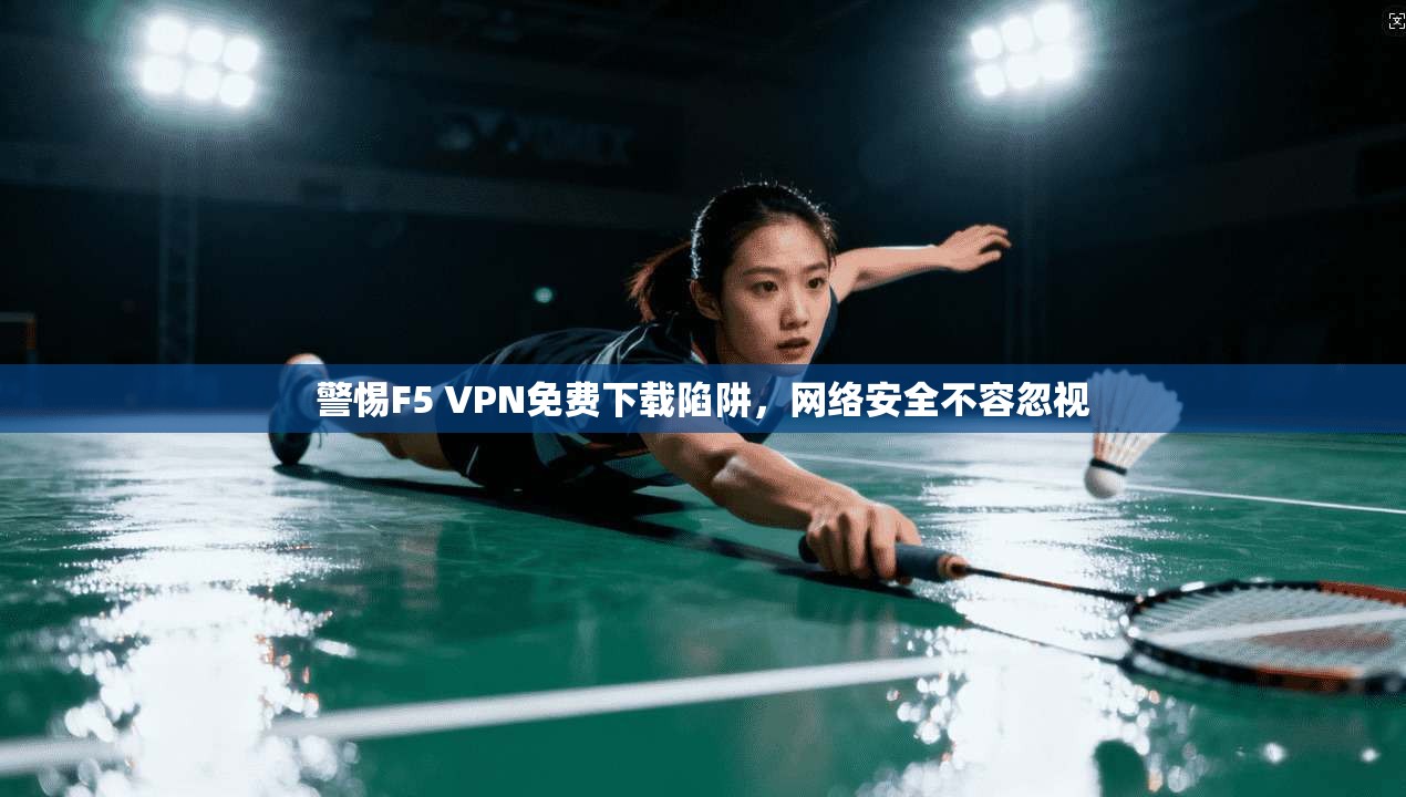 警惕F5 VPN免费下载陷阱，网络安全不容忽视
