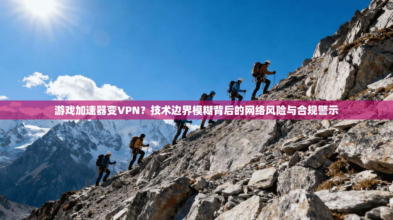 游戏加速器变VPN？技术边界模糊背后的网络风险与合规警示