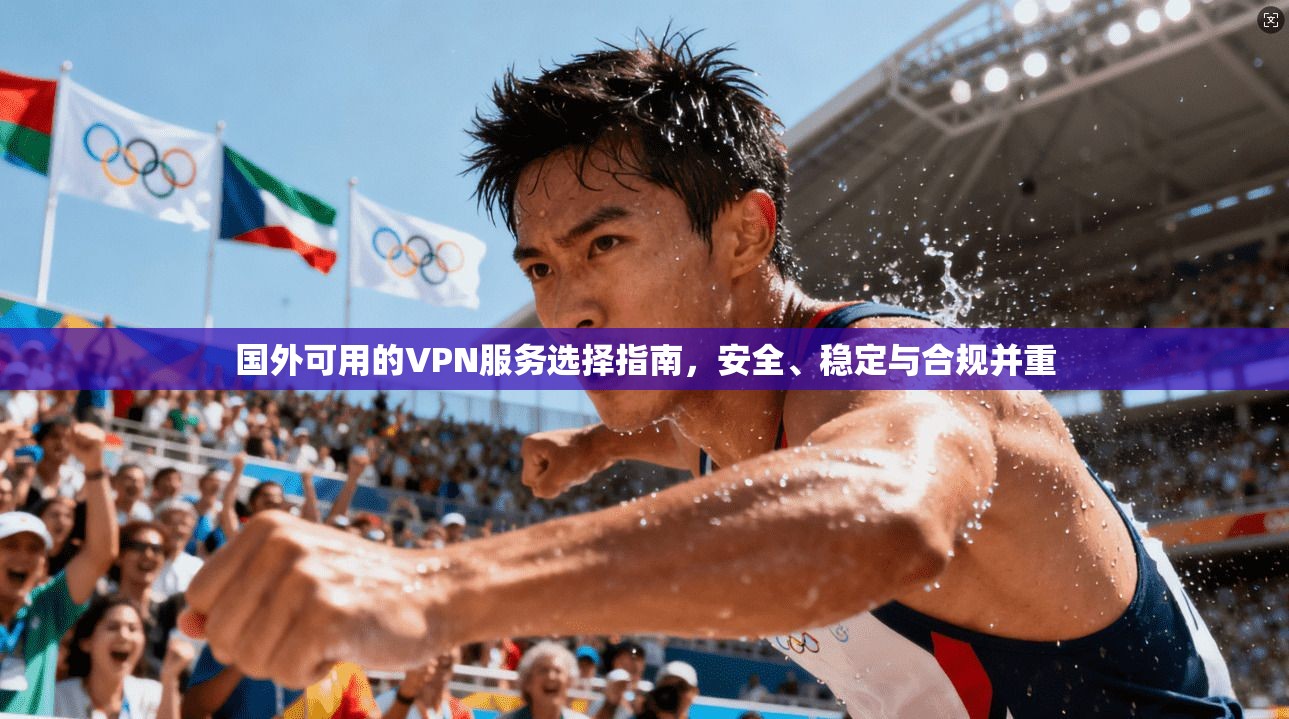 国外可用的VPN服务选择指南，安全、稳定与合规并重