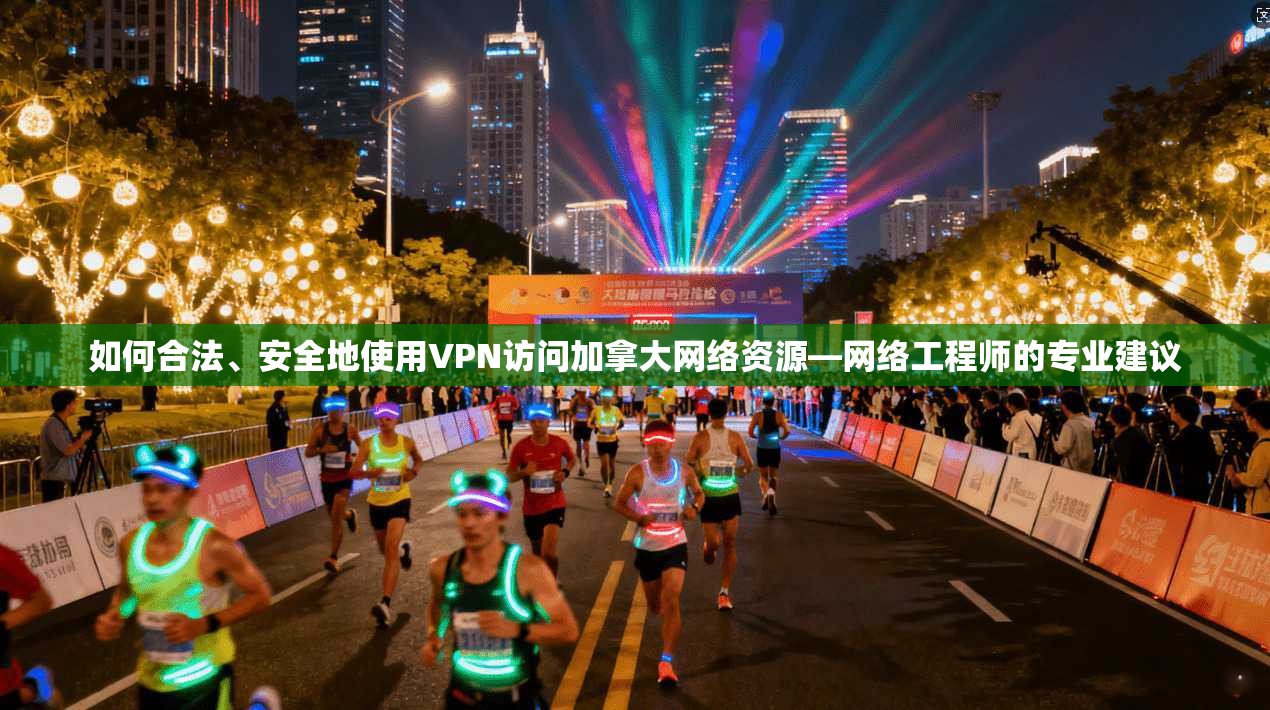 如何合法、安全地使用VPN访问加拿大网络资源—网络工程师的专业建议