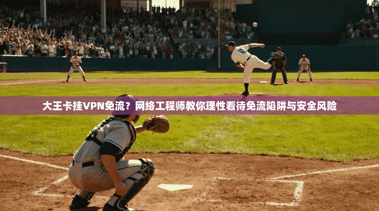 大王卡挂VPN免流？网络工程师教你理性看待免流陷阱与安全风险