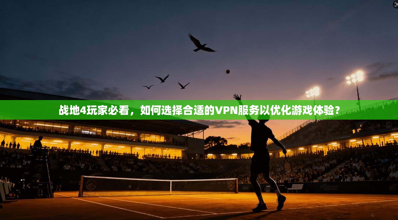 战地4玩家必看，如何选择合适的VPN服务以优化游戏体验？
