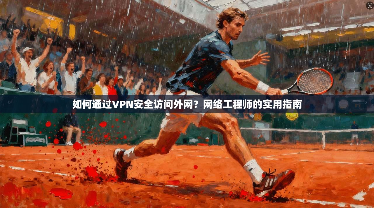 如何通过VPN安全访问外网？网络工程师的实用指南