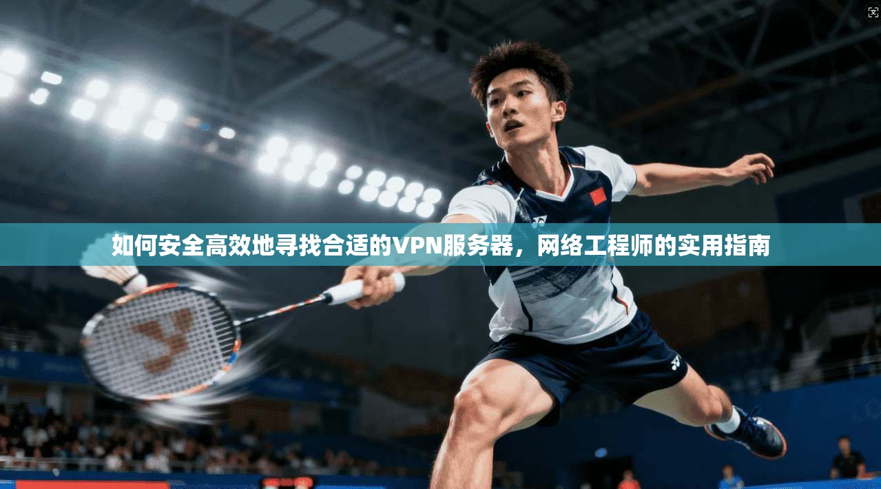 如何安全高效地寻找合适的VPN服务器，网络工程师的实用指南