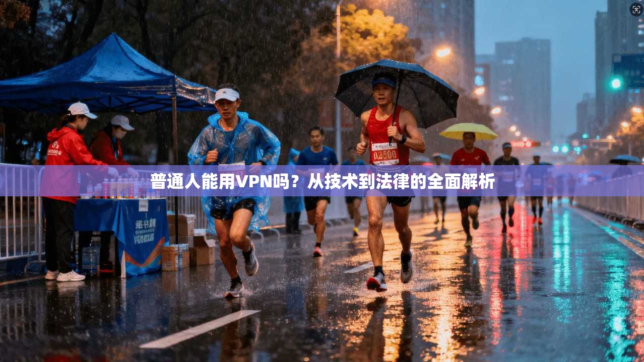 普通人能用VPN吗？从技术到法律的全面解析