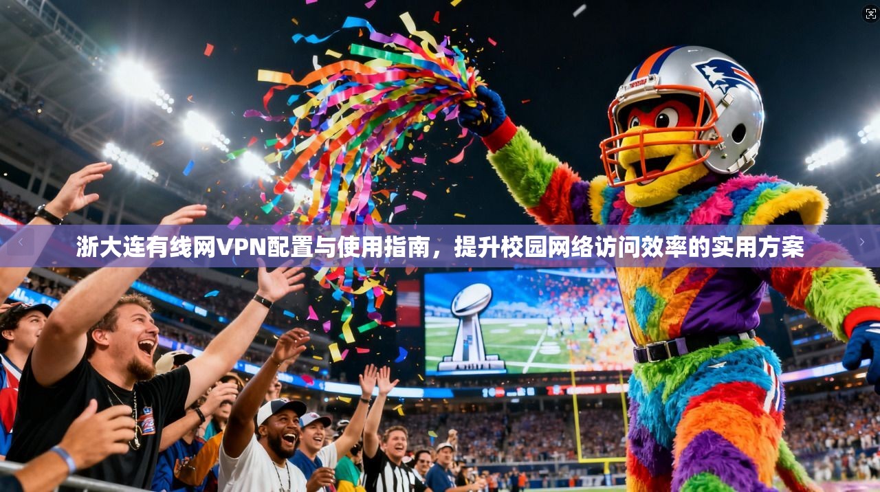 浙大连有线网VPN配置与使用指南，提升校园网络访问效率的实用方案