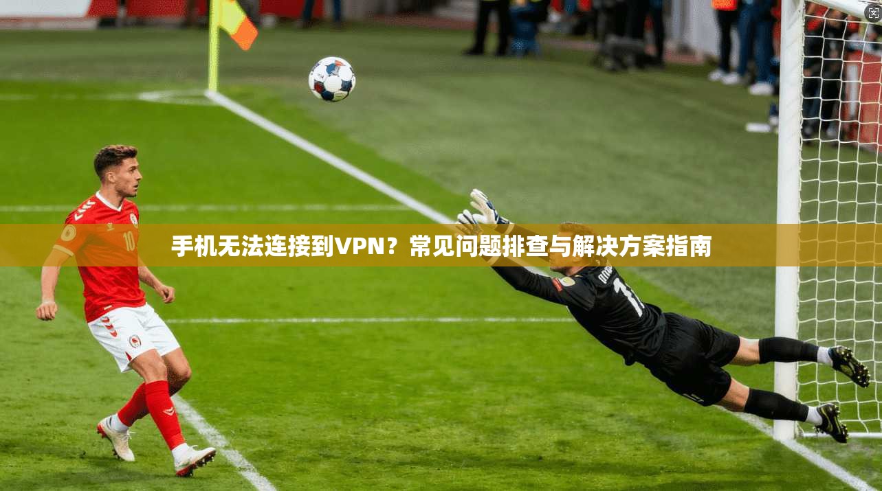 手机无法连接到VPN？常见问题排查与解决方案指南