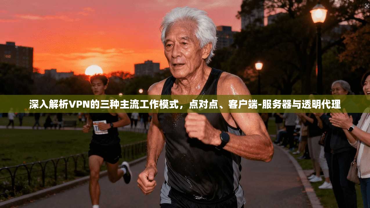 深入解析VPN的三种主流工作模式，点对点、客户端-服务器与透明代理