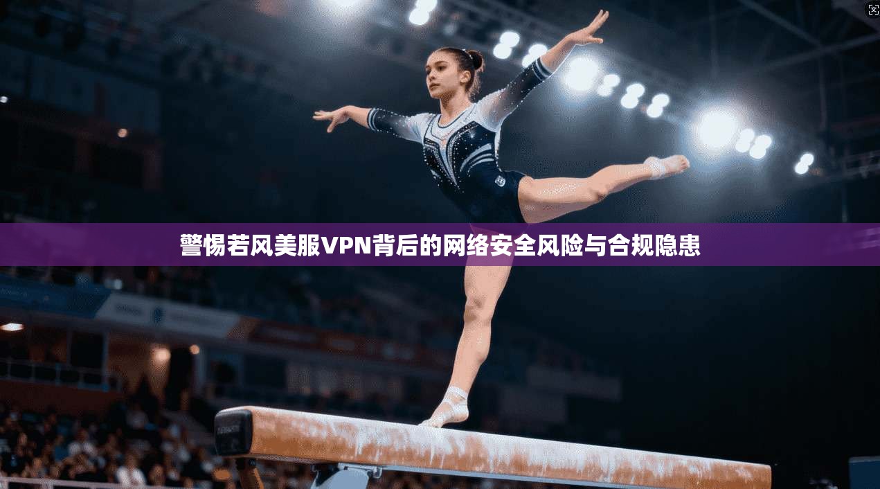 警惕若风美服VPN背后的网络安全风险与合规隐患