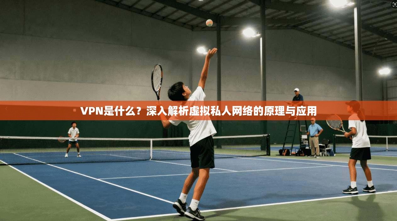 VPN是什么？深入解析虚拟私人网络的原理与应用