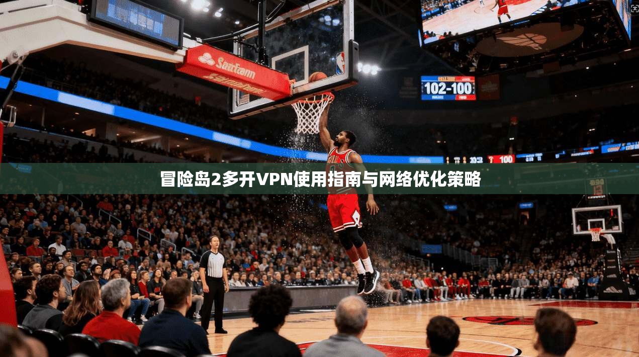 冒险岛2多开VPN使用指南与网络优化策略
