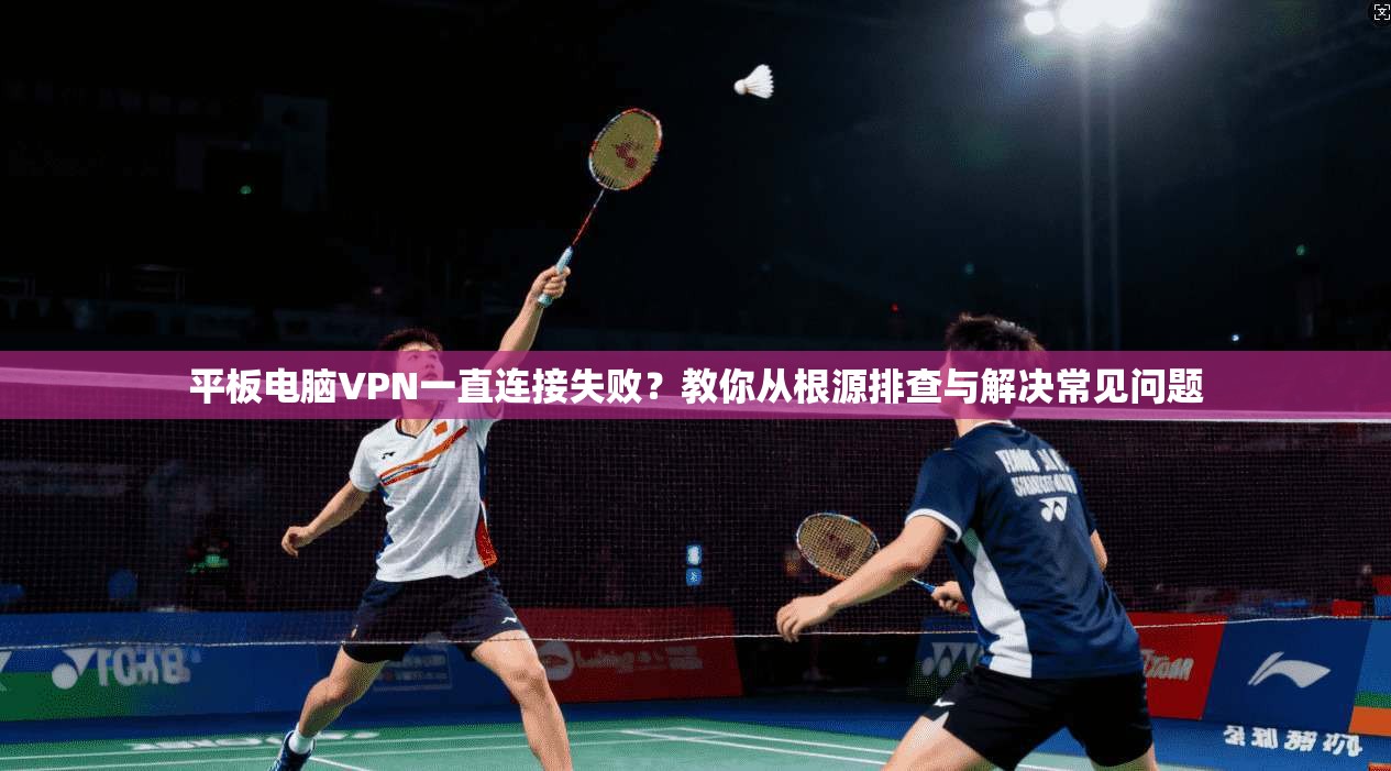 平板电脑VPN一直连接失败？教你从根源排查与解决常见问题