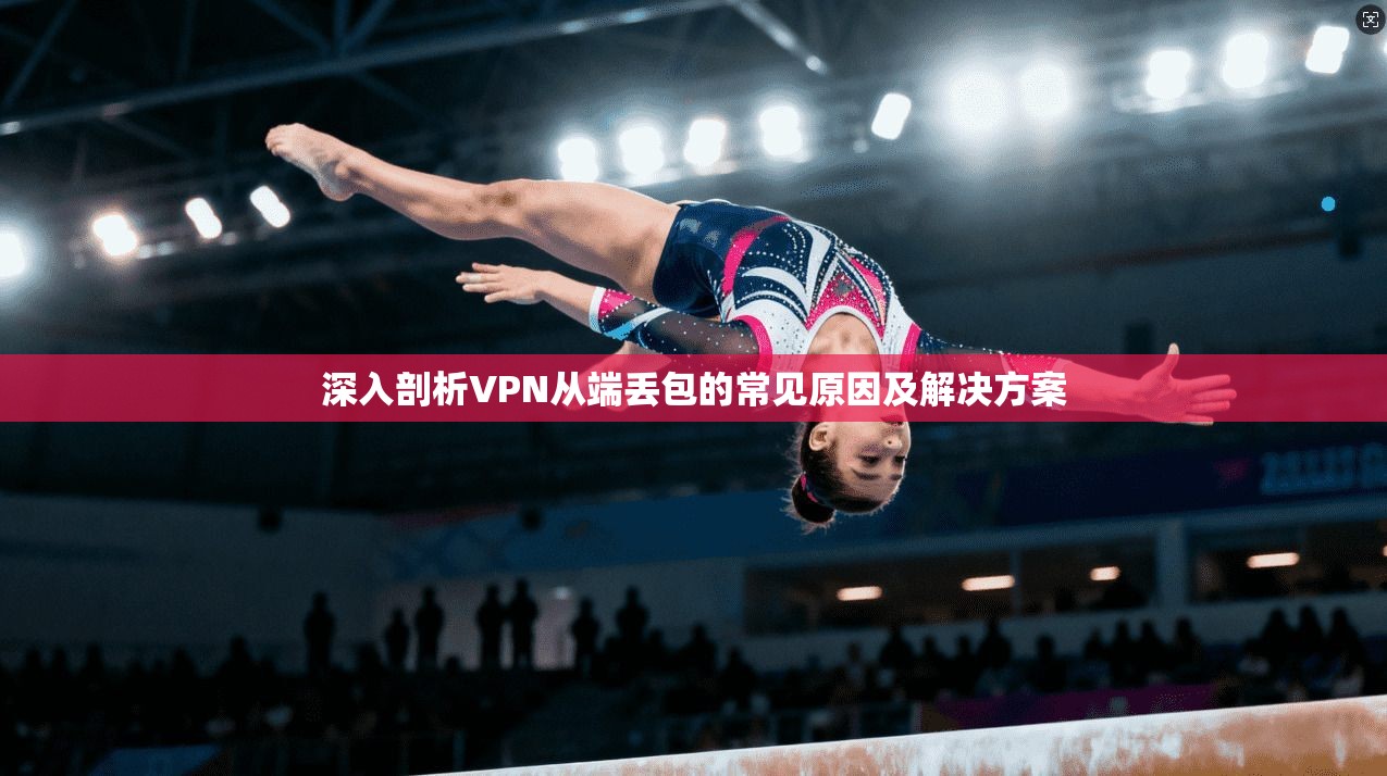 深入剖析VPN从端丢包的常见原因及解决方案