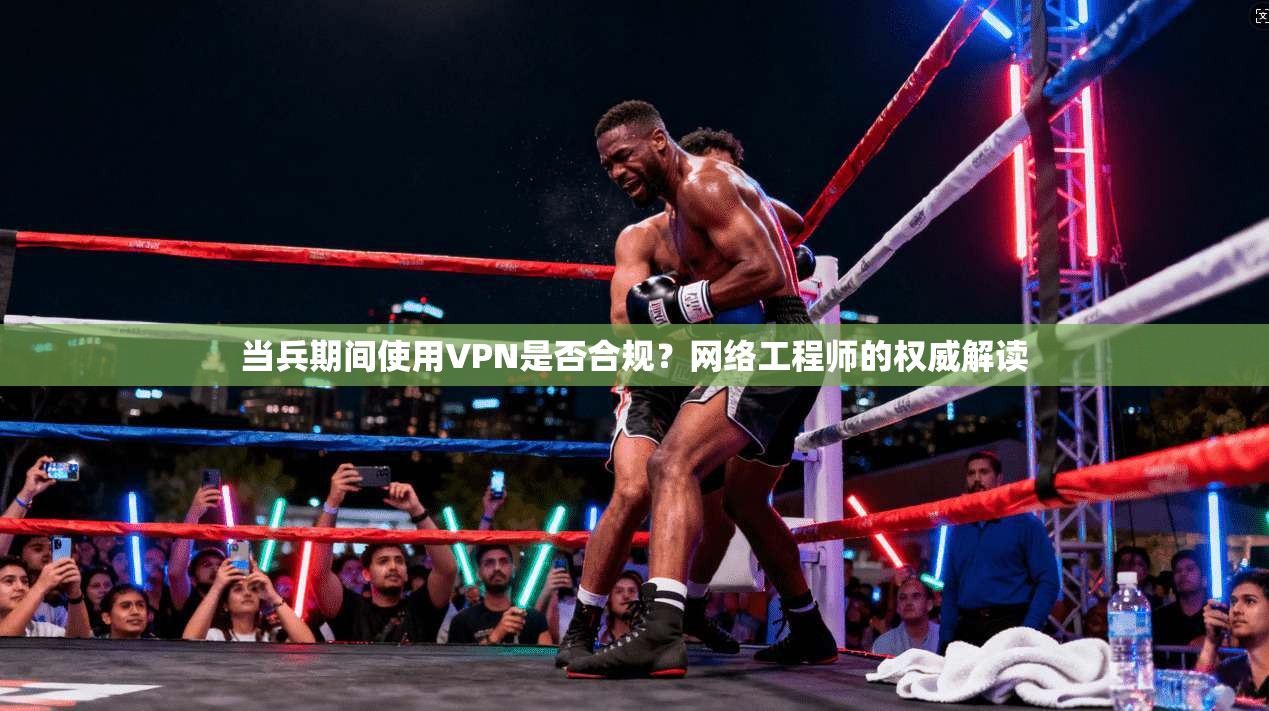 当兵期间使用VPN是否合规？网络工程师的权威解读