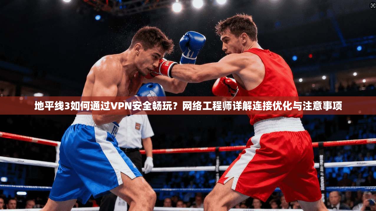 地平线3如何通过VPN安全畅玩？网络工程师详解连接优化与注意事项