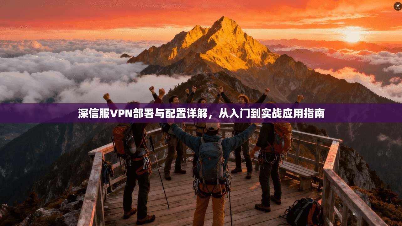 深信服VPN部署与配置详解，从入门到实战应用指南