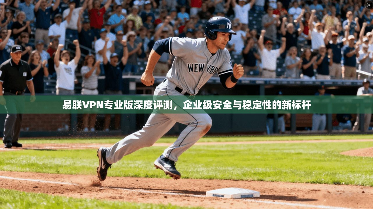 易联VPN专业版深度评测，企业级安全与稳定性的新标杆