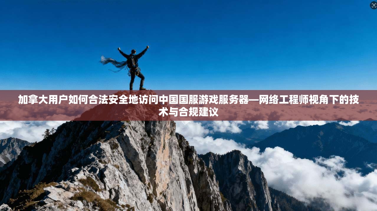 加拿大用户如何合法安全地访问中国国服游戏服务器—网络工程师视角下的技术与合规建议