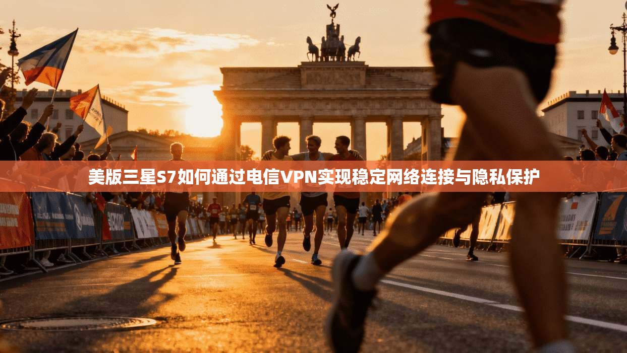 美版三星S7如何通过电信VPN实现稳定网络连接与隐私保护