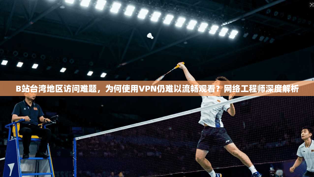 B站台湾地区访问难题，为何使用VPN仍难以流畅观看？网络工程师深度解析