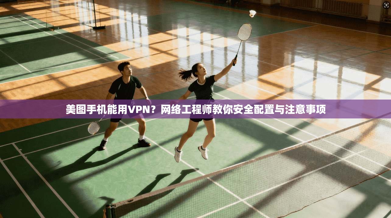 美图手机能用VPN？网络工程师教你安全配置与注意事项