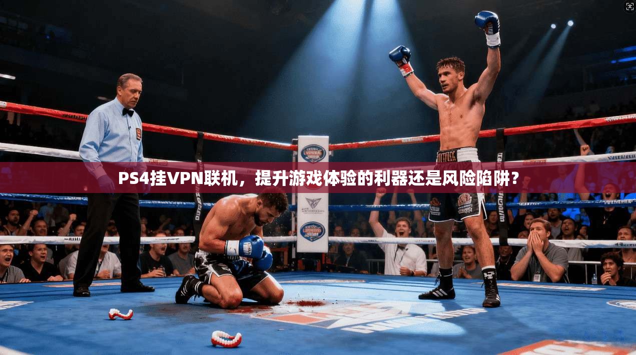 PS4挂VPN联机，提升游戏体验的利器还是风险陷阱？