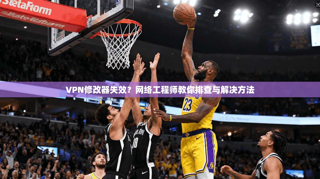 VPN修改器失效？网络工程师教你排查与解决方法