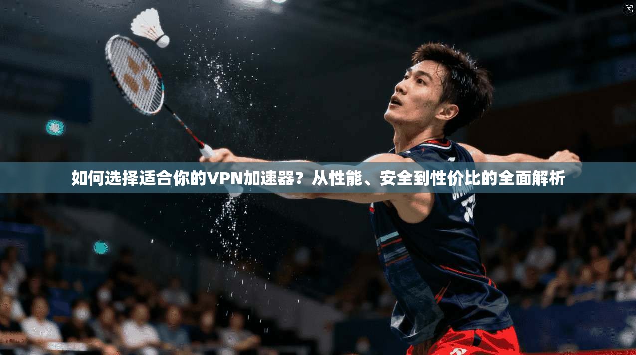 如何选择适合你的VPN加速器？从性能、安全到性价比的全面解析