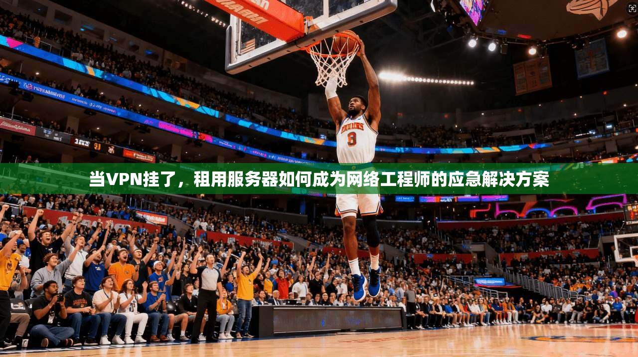 当VPN挂了，租用服务器如何成为网络工程师的应急解决方案