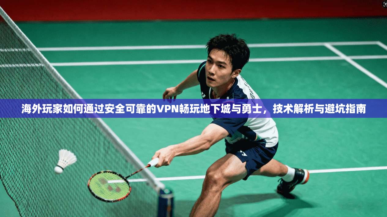 海外玩家如何通过安全可靠的VPN畅玩地下城与勇士，技术解析与避坑指南