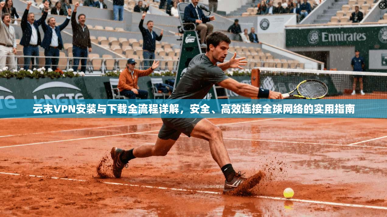 云末VPN安装与下载全流程详解，安全、高效连接全球网络的实用指南