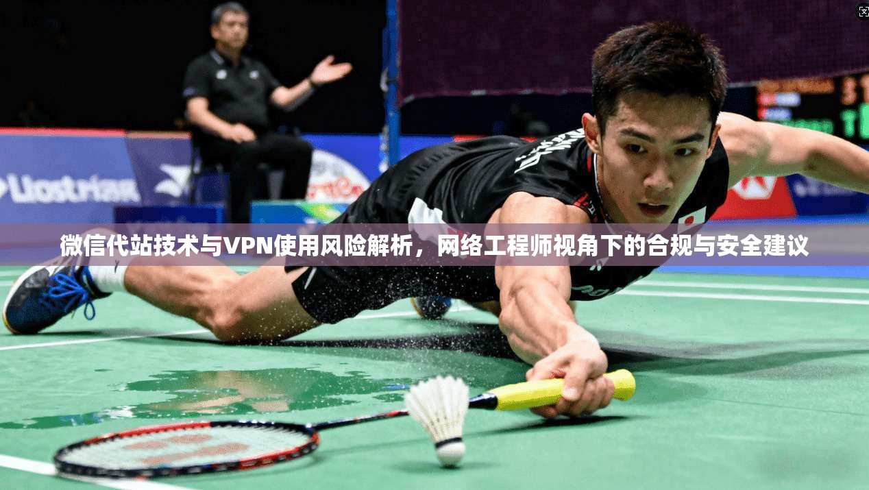 微信代站技术与VPN使用风险解析，网络工程师视角下的合规与安全建议