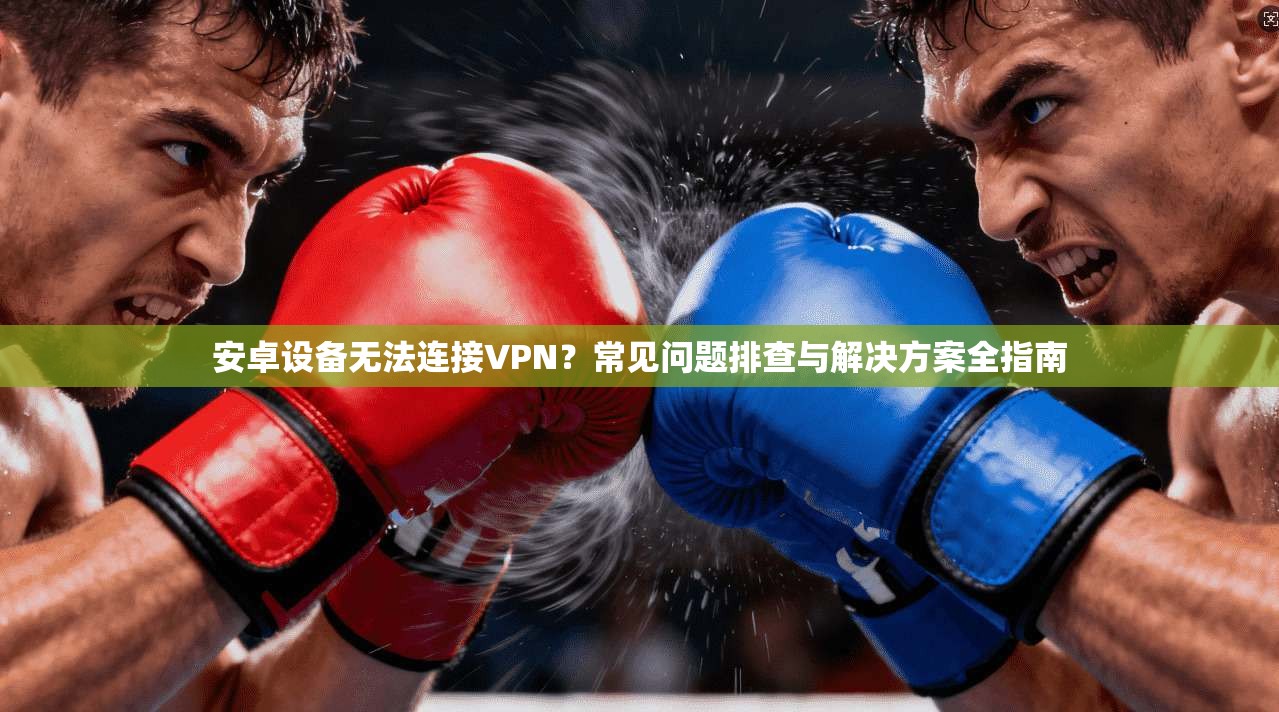 安卓设备无法连接VPN？常见问题排查与解决方案全指南