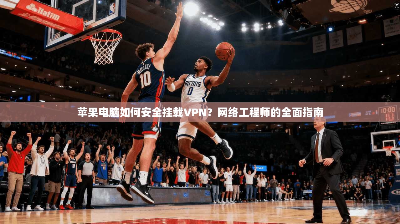 苹果电脑如何安全挂载VPN？网络工程师的全面指南