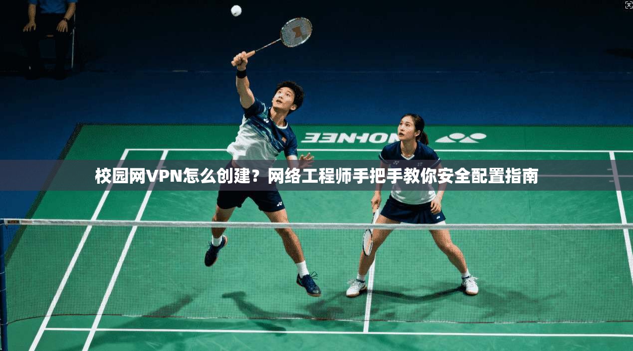 校园网VPN怎么创建？网络工程师手把手教你安全配置指南
