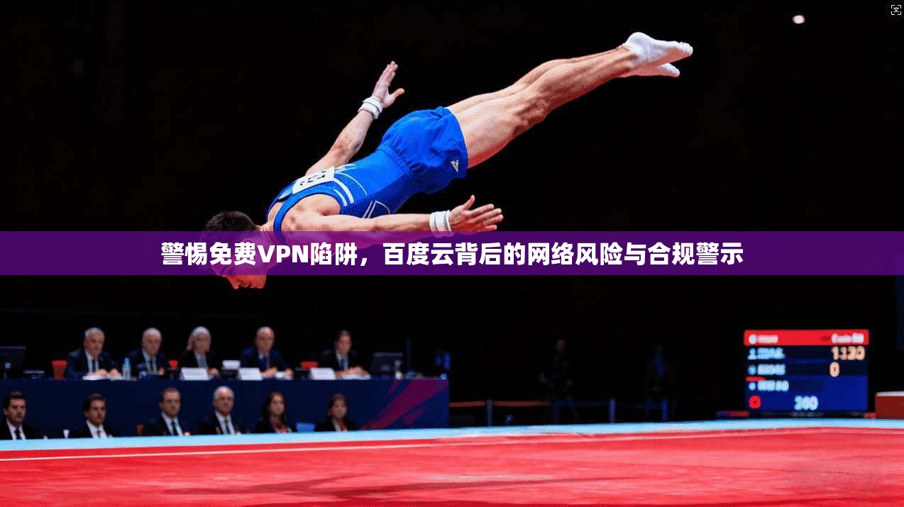 警惕免费VPN陷阱，百度云背后的网络风险与合规警示