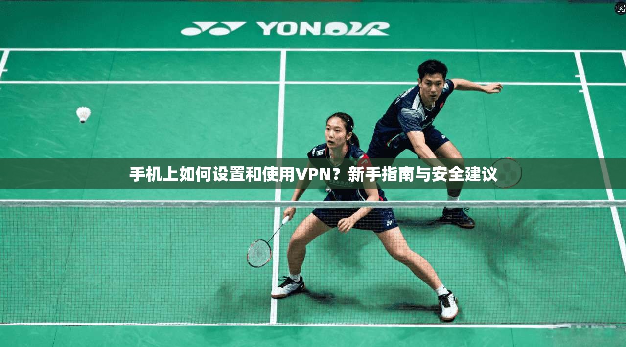 手机上如何设置和使用VPN？新手指南与安全建议