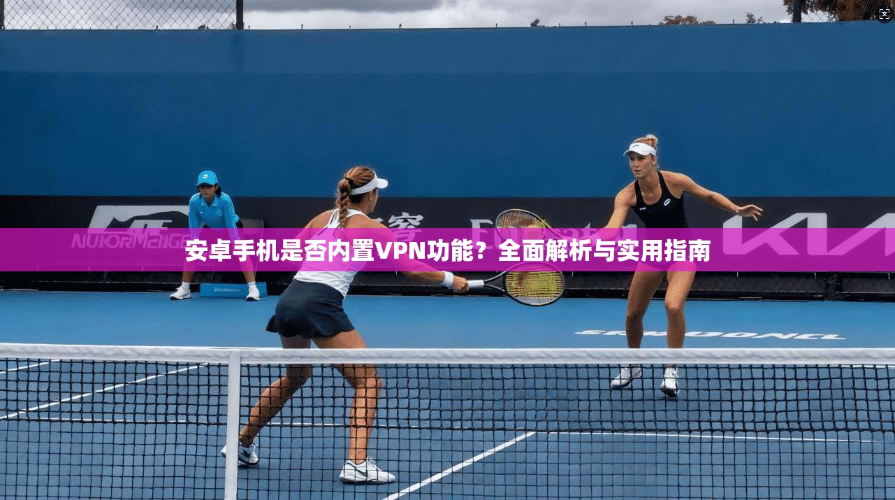 安卓手机是否内置VPN功能?全面解析与实用指南