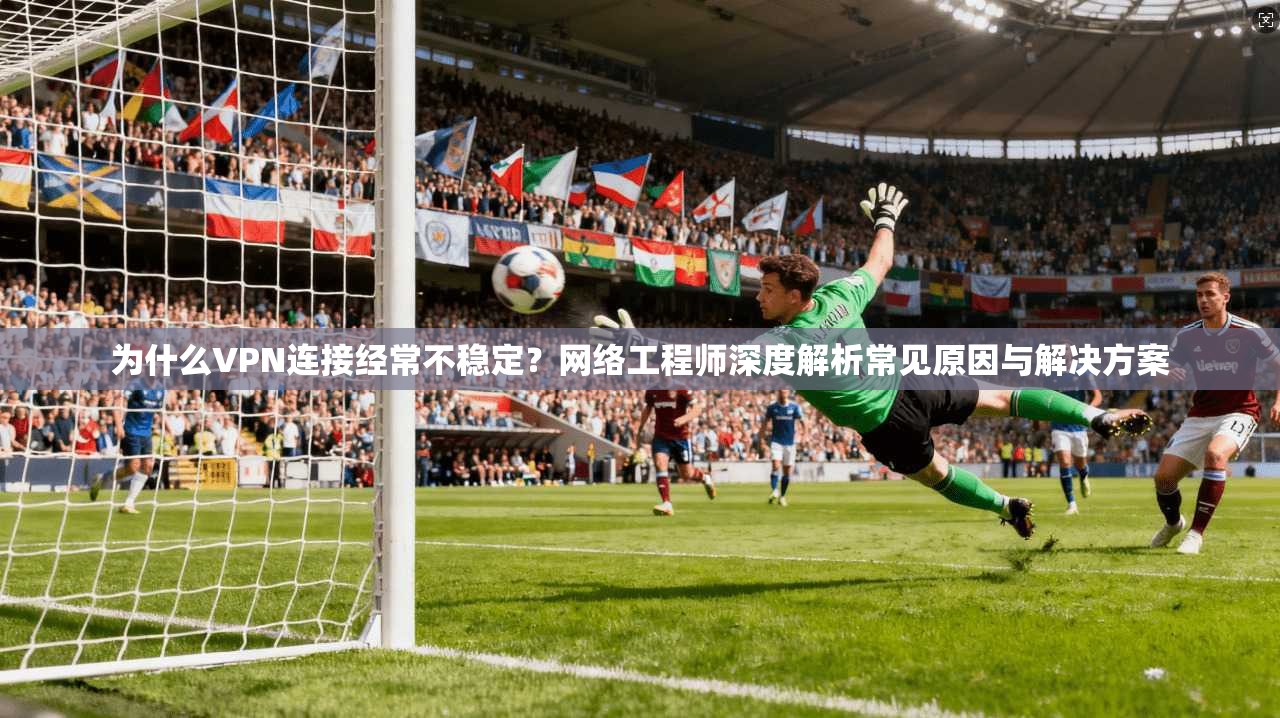 为什么VPN连接经常不稳定？网络工程师深度解析常见原因与解决方案
