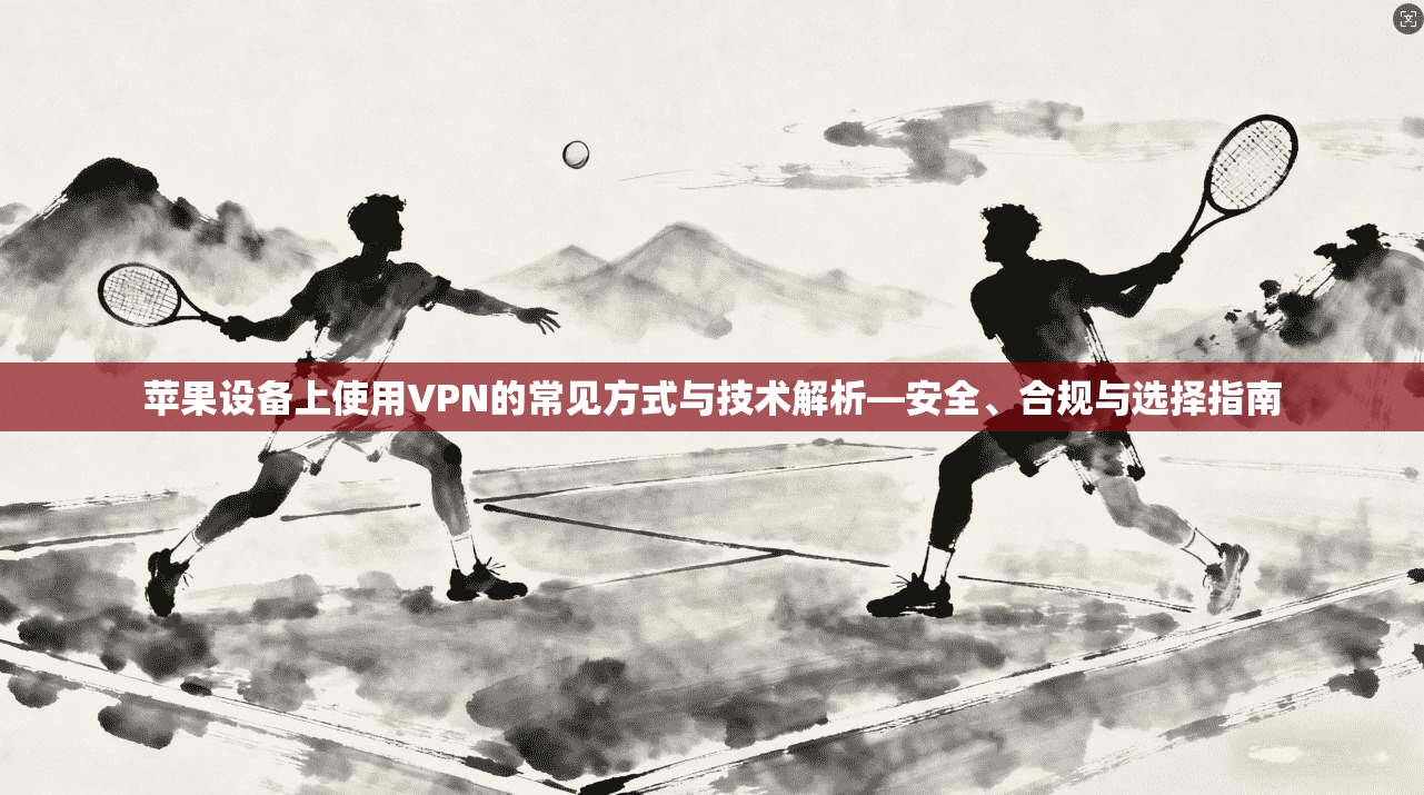 苹果设备上使用VPN的常见方式与技术解析—安全、合规与选择指南
