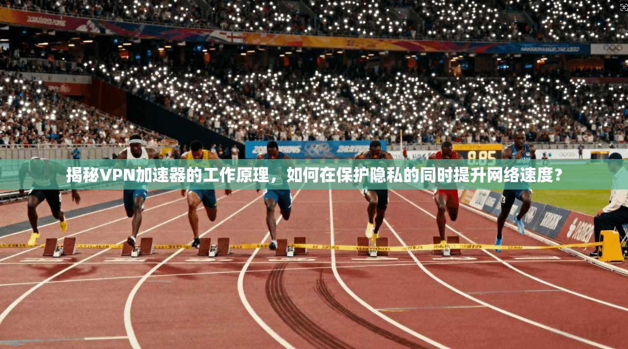 揭秘VPN加速器的工作原理，如何在保护隐私的同时提升网络速度？